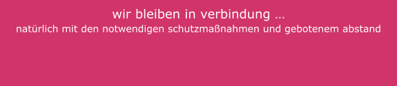 wir bleiben in verbindung … natürlich mit den notwendigen schutzmaßnahmen und gebotenem abstand